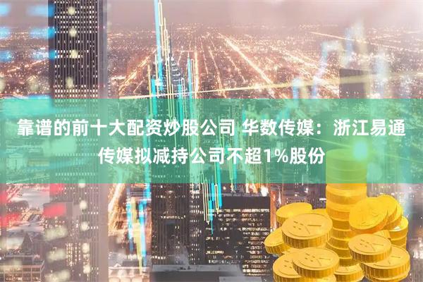 靠谱的前十大配资炒股公司 华数传媒：浙江易通传媒拟减持公司不超1%股份