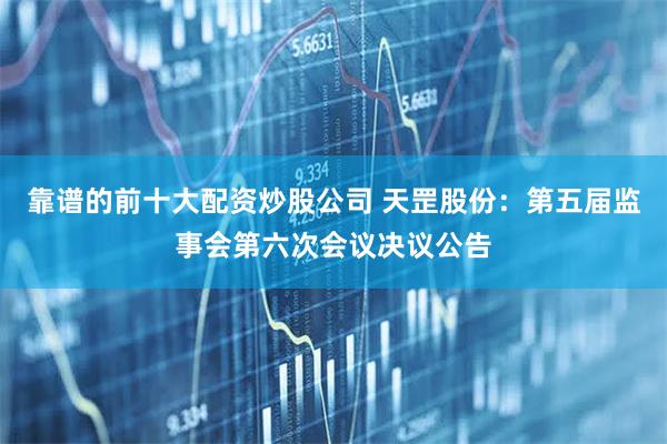 靠谱的前十大配资炒股公司 天罡股份：第五届监事会第六次会议决议公告