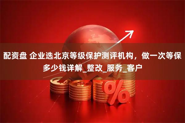 配资盘 企业选北京等级保护测评机构，做一次等保多少钱详解_整改_服务_客户