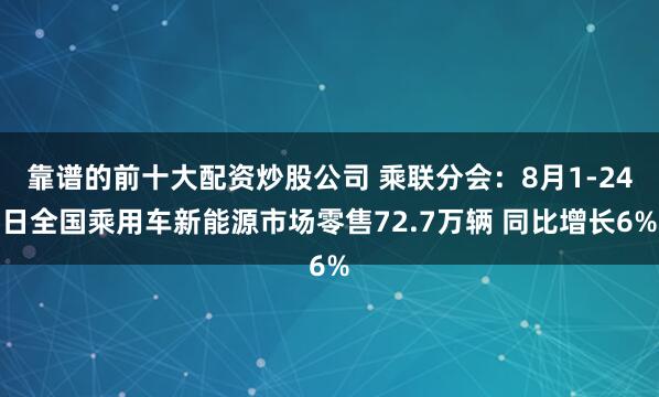 靠谱的前十大配资炒股公司 乘联分会：8月1-24日全国乘用车新能源市场零售72.7万辆 同比增长6%