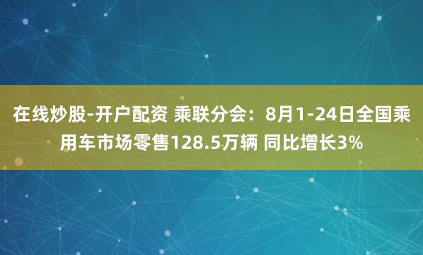 在线炒股-开户配资 乘联分会：8月1-24日全国乘用车市场零售128.5万辆 同比增长3%