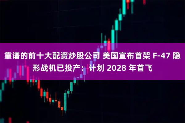 靠谱的前十大配资炒股公司 美国宣布首架 F-47 隐形战机已投产：计划 2028 年首飞