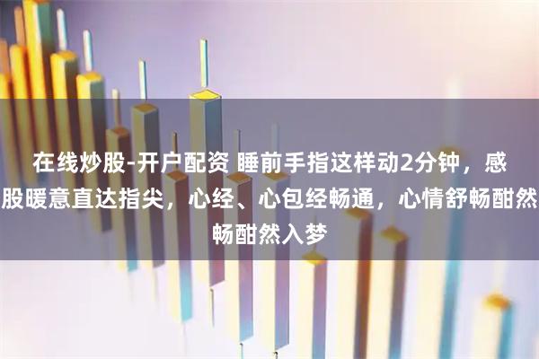 在线炒股-开户配资 睡前手指这样动2分钟，感受一股暖意直达指尖，心经、心包经畅通，心情舒畅酣然入梦