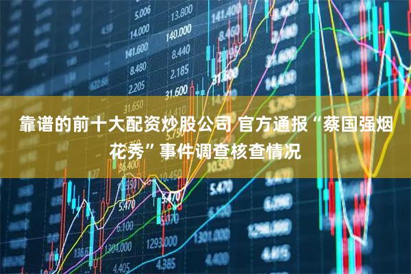 靠谱的前十大配资炒股公司 官方通报“蔡国强烟花秀”事件调查核查情况