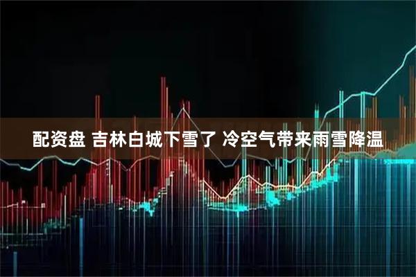 配资盘 吉林白城下雪了 冷空气带来雨雪降温