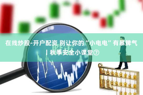 在线炒股-开户配资 别让你的“小电电”有暴脾气丨秋季安全小课堂⑦