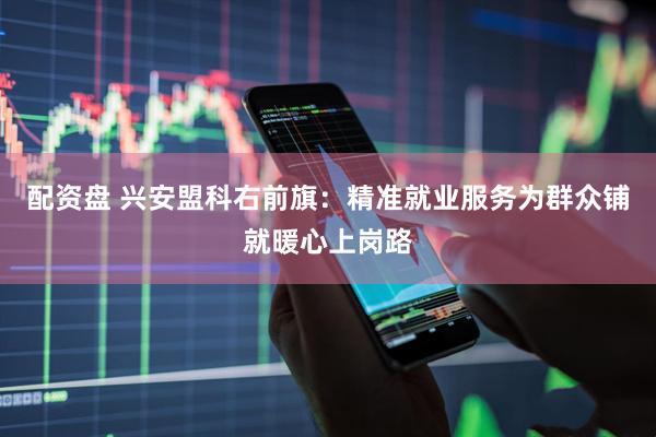 配资盘 兴安盟科右前旗：精准就业服务为群众铺就暖心上岗路