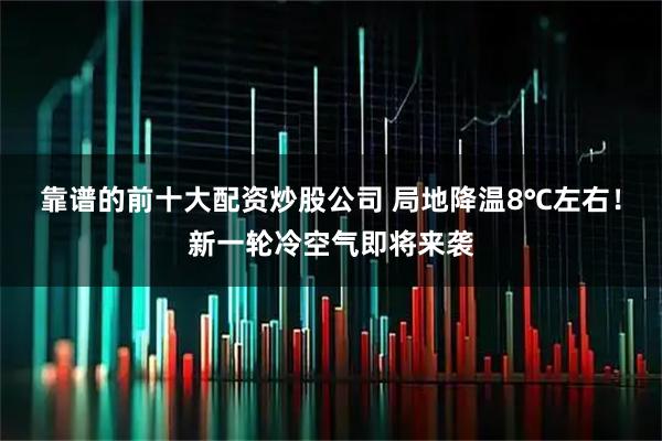 靠谱的前十大配资炒股公司 局地降温8℃左右！新一轮冷空气即将来袭