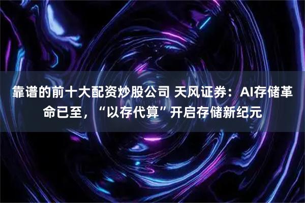 靠谱的前十大配资炒股公司 天风证券：AI存储革命已至，“以存代算”开启存储新纪元