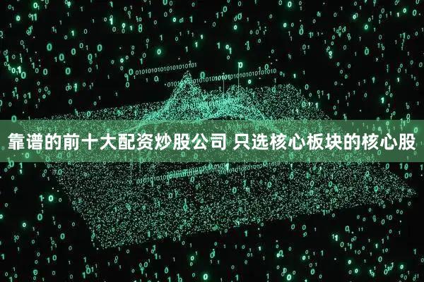 靠谱的前十大配资炒股公司 只选核心板块的核心股