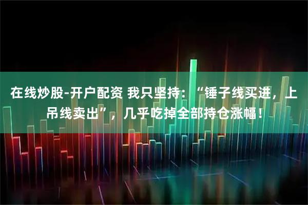 在线炒股-开户配资 我只坚持：“锤子线买进，上吊线卖出”，几乎吃掉全部持仓涨幅！