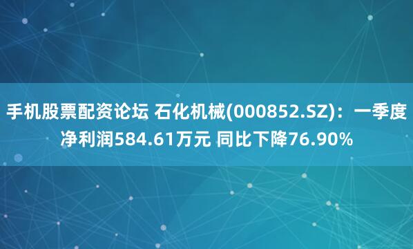 手机股票配资论坛 石化机械(000852.SZ)：一季度净利润584.61万元 同比下降76.90%