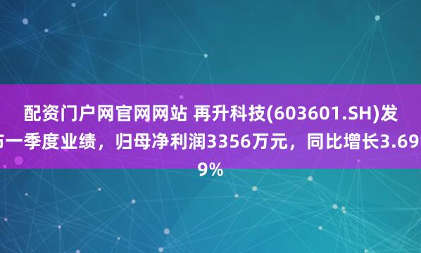 配资门户网官网网站 再升科技(603601.SH)发布一季度业绩，归母净利润3356万元，同比增长3.69%