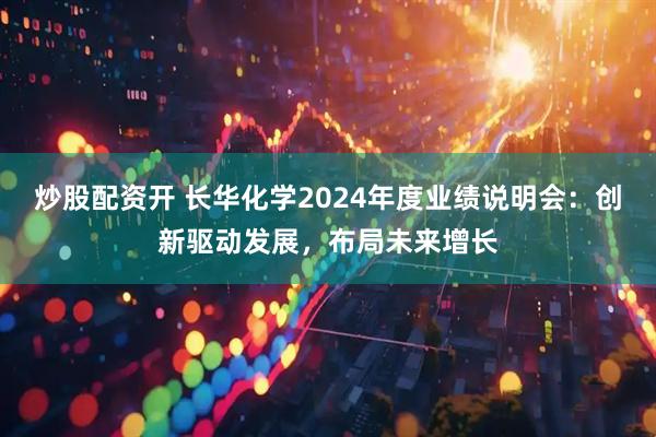炒股配资开 长华化学2024年度业绩说明会：创新驱动发展，布局未来增长