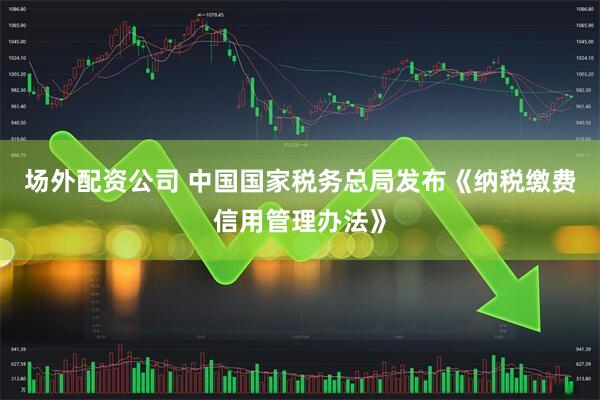 场外配资公司 中国国家税务总局发布《纳税缴费信用管理办法》