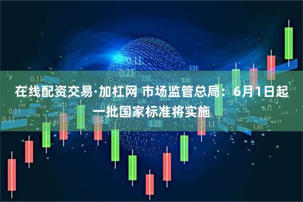 在线配资交易·加杠网 市场监管总局：6月1日起一批国家标准将实施