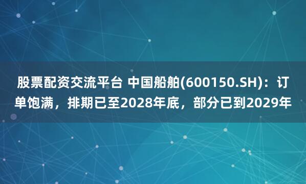 股票配资交流平台 中国船舶(600150.SH)：订单饱满，排期已至2028年底，部分已到2029年
