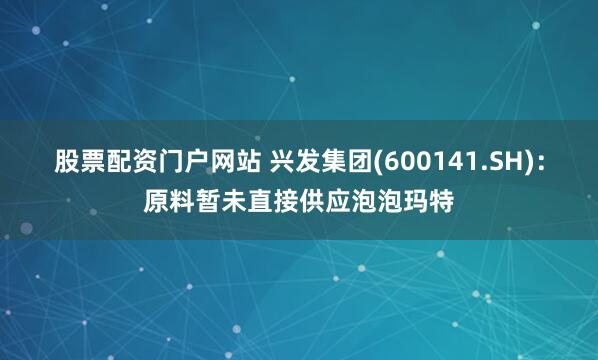 股票配资门户网站 兴发集团(600141.SH)：原料暂未直接供应泡泡玛特