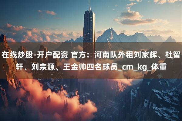 在线炒股-开户配资 官方：河南队外租刘家辉、杜智轩、刘宗源、王金帅四名球员_cm_kg_体重