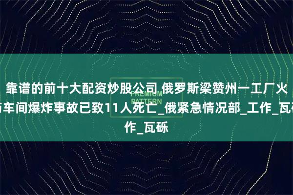 靠谱的前十大配资炒股公司 俄罗斯梁赞州一工厂火药车间爆炸事故已致11人死亡_俄紧急情况部_工作_瓦砾