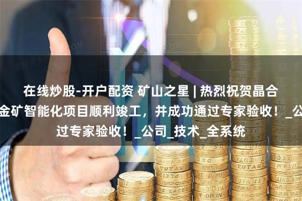 在线炒股-开户配资 矿山之星 | 热烈祝贺晶合承建河南银洞坡金矿智能化项目顺利竣工，并成功通过专家验收！_公司_技术_全系统