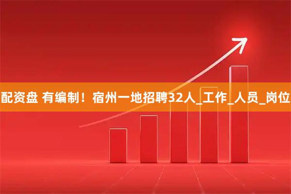 配资盘 有编制！宿州一地招聘32人_工作_人员_岗位