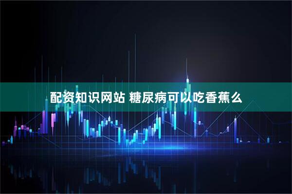 配资知识网站 糖尿病可以吃香蕉么
