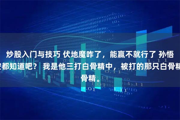 炒股入门与技巧 伏地魔咋了，能赢不就行了 孙悟空都知道吧？ 我是他三打白骨精中，被打的那只白骨精。