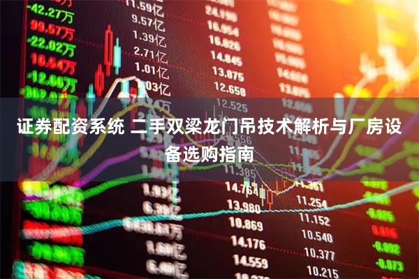 证券配资系统 二手双梁龙门吊技术解析与厂房设备选购指南